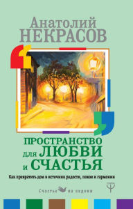 Title: Prostranstvo dlya lyubvi i schastya. Kak prevratit dom v istochnik radosti, pokoya i garmonii, Author: Anatoly Nekrasov