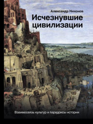 Title: Ischeznuvshie tsivilizatsii: vzaimosvyaz kultur i paradoksy istorii, Author: Alexander Nikonov