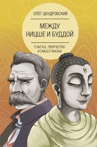 Title: Mezhdu Nitsshe i Buddoy: schaste, tvorchestvo i smysl zhizni, Author: Oleg Tsendrovsky