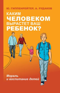 Title: Kakim chelovekom vyrastet vash rebenok? Moral' i vospitanie detey, Author: Yuliya Gippenreyter