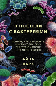 Title: V posteli s bakteriyami. Istoriya, nauka i sekrety mikroskopicheskih suschestv, o kotoryh ne prinyato govorit, Author: Aina Park