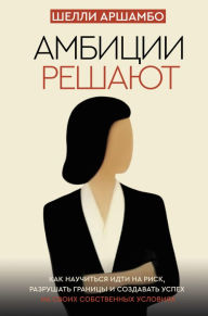 Title: Ambitsii reshayut. Kak nauchitsya idti na risk, razrushat granitsy i sozdavat uspeh na svoih sobstvennyh usloviyah, Author: Shelley Archambeau