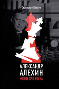 Title: Aleksandr Alekhin. ZHizn' kak voyna, Author: Stanislav Kuptsov