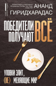 Title: Pobediteli poluchayut vsyo: ulovki elit, (ne) menyayushchie mir, Author: Anand Giridharadas