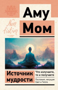 Title: Istochnik mudrosti. CHto izluchaete, to i poluchaete. Poslaniya, nesushchie Svet i Teplo, Author: Amu Mom