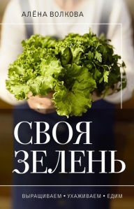 Title: Svoya zelen'. Vyrashchivaem, uhazhivaem i edim, Author: Alena Volkova