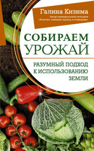 Title: Sobiraem urozhay. Razumnyy podhod k ispol'zovaniyu zemli, Author: Galina Kizima