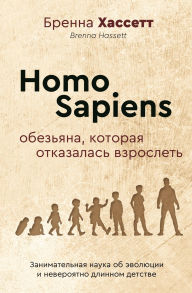 Title: Homo Sapiens. Obez'yana, kotoraya otkazalas vzroslet': Zanimatelnaya nauka ob evolyutsii i neveroyatno dlinnom detstve, Author: Brenna Hassett