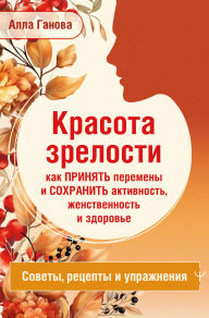 Title: Krasota zrelosti: kak prinyat peremeny i sohranit aktivnost, zhenstvennost i zdorove. Sovety, retsepty, uprazhneniya, Author: Alla Ganova