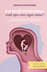 Title: Ya i moy muzhchina. Tak pri chem tut papa? Kak preodolet vliyanie roditeley, istselit detskie travmy i sohranit lyubov, Author: Zhanna Ospanova