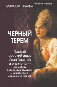 Title: Chernyy terem. Pervyy russkiy tsar Ivan Groznyy i ego zheny - kak lyubov opredelyala politiku i kak politika opredelyala lyubov, Author: Maxim Ewald