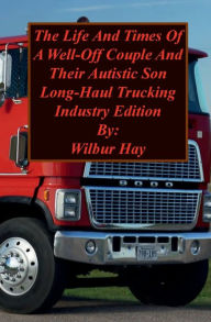 Title: The Day-To-Day Lives Of A Well-Off Couple And Their Autistic Son: Long-Haul Trucking Industry Edition, Author: Wilbur Hay
