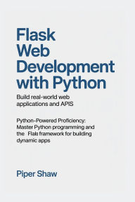 Title: Flask Web Development with Python: Build Real-World Web Applications and APIs Python-Powered Proficiency: Master Python Programming and the Flask Web Fram, Author: Shaw Piper