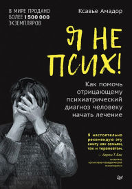 Title: Ya ne psih! Kak pomoch' otricayushchemu psihiatricheskij diagnoz cheloveku nachat' lechenie, Author: Xavier Amador