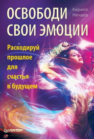 Title: Osvobodi svoi emocii. Raskodiruy proshloe dlya schast'ya v budushchem, Author: Kirill Nechaev