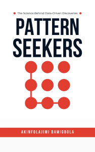 Title: Pattern Seekers: The Science Behind Data-Driven Discoveries, Author: Akinfolajimi Bamigbola