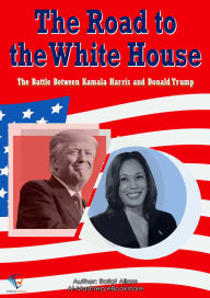 Title: The Road to the White House: The Battle Between Kamala Harris and Donald Trump, Author: Rafat Allam