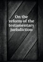 On the Reform of the Testamentary Jurisdiction