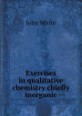 Exercises in Qualitative Chemistry Chiefly Inorganic