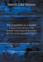 The Argentine as a Market a Report to the Electors to the Gartside Scholarships on the Results of a Tour in the Argentine in 1906-7