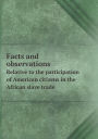 Facts and Observations Relative to the Participation of American Citizens in the African Slave Trade