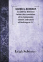 Joseph E. Johnston an Address Delivered Before the Association of Ex-Confederate Soldiers and Sailors of Washington D.C