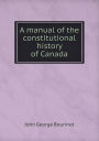 A manual of the constitutional history of Canada