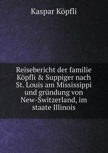 Travel report of the Kï¿½pfli & Suppiger family to St. Louis on the Mississippi and founding of New Switzerland, in the state of Illinois by Kaspar Kïpfli, paperback