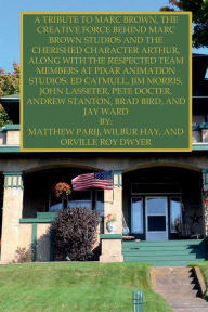 Title: A TRIBUTE TO MARC BROWN, THE CREATIVE FORCE BEHIND MARC BROWN STUDIOS AND THE CHERISHED CHARACTER ARTHUR: ALONG WITH THE RESPECTED TEAM MEMBERS AT PIXAR ANIMATION STUDIOS: ED CATMULL, JIM MORRIS, JOHN LASSETER, AND MORE, Author: Matthew Parij