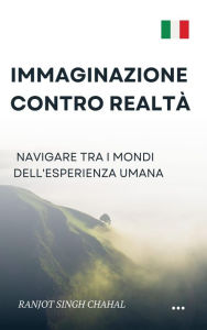 Title: Immaginazione contro Realtà: Navigare tra i Mondi dell'Esperienza Umana, Author: Ranjot Singh Chahal