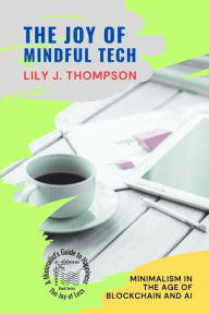 Title: The Joy of Mindful Tech: Minimalism in the Age of Blockchain and AI, Author: Lily J Thompson