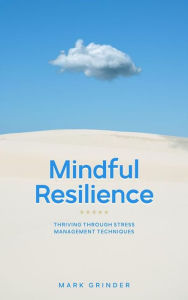 Title: Mindful Resilience - Thriving Through Stress Management Techniques, Author: Mark Grinder