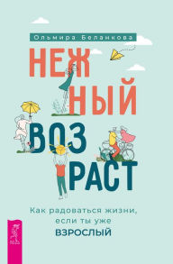 Title: Nezhnyj vozrast: kak radovat'sya zhizni, esli ty uzhe vzroslyj, Author: Ol'mira Belankova