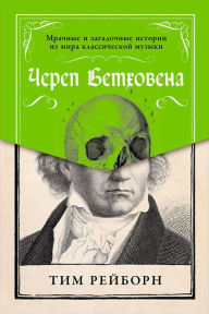 Title: Beethoven's Skull: Dark, Strange, and Fascinating Tales from the World of Classical Music and Beyond, Author: Tim Rayborn