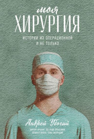 Title: Moya hirurgiya: Istorii iz operacionnoy i ne tol'ko, Author: Andrej Ubogij
