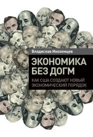Title: Ekonomika bez dogm: Kak SSHA sozdayut novyy ekonomiCheskiy poryadok, Author: Vladislav Inozemcev