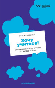 Title: HoChu uChit'sya! Vyzyvaem interes k uChebe po metodu STEAM, Author: Tanya Medvedeva