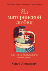 Title: Yad materinskoy lyubvi: Kak mama pridumyvala mne bolezni. Lichnaya istoriya o sindrome Myunhgauzena, Author: Olga Yarmolovich