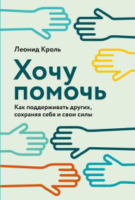 Title: Hochu pomoch: Kak podderzhivat drugih, sohranyaya sebya i svoi sily, Author: Leonid Krol