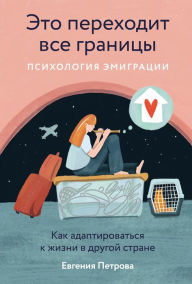 Title: Eto perekhodit vse granicy: Psihologiya emigracii. Kak adaptirovat'sya k zhizni v drugoy strane, Author: Evgenia Petrova