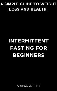 Title: Intermittent Fasting for Beginners: A Simple Guide to Weight Loss and Health, Author: Nana Addo