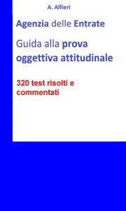 Title: Agenzia Entrate: guida alla prova oggettiva attitudinale per Funzionari Amministrativo-Tributari. 320 test risolti e commentati, Author: A. Alfieri