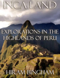 Title: Inca Land: Explorations in the Highlands of Peru, Author: Hiram Bingham