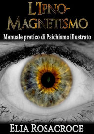 Title: l'Ipno-Magnetismo - Manuale pratico di Psichismo illustrato, Author: Elia Rosacroce