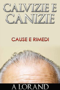 Title: Calvizie e Canizie - Cause e Rimedi, Author: Dott. Arnold Lorand