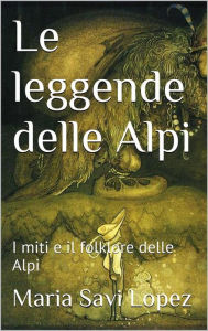 Title: Le leggende delle Alpi, Author: Maria Savi Lopez
