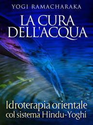 Title: La Cura dell'Acqua - Idroterapia orientale col sistema Hindu-Yoghi, Author: Yogi Ramacharaka