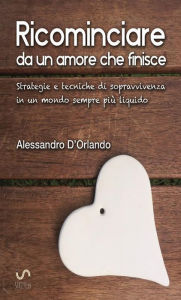 Title: Ricominciare da un amore che finisce: Strategie di sopravvivenza in un mondo sempre più liquido, Author: Alessandro D'Orlando