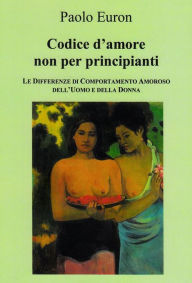 Title: CODICE D'AMORE NON PER PRINCIPIANTI. Le differenze di comportamento amoroso dell'uomo e della donna, Author: Paolo Euron