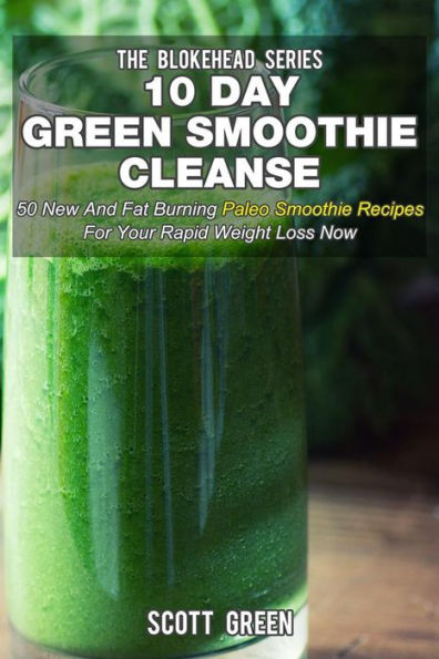 10 Day Green Smoothie Cleanse : 50 New And Fat Burning Paleo Smoothie Recipes For Your Rapid Weight Loss Now